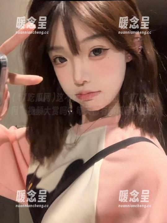 17吃瓜网 这不就是传说中的“17吃瓜网”视频大赏吗?每天都有新瓜等你来吃!