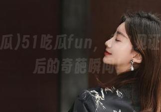 51吃瓜fun，永久见证热搜背后的奇葩瞬间！