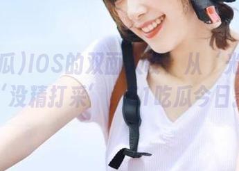 IOS的双面人设：从‘光鲜亮丽’到‘没精打采’，51吃瓜今日揭秘！