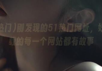 刚发现的51热门网址，好像下载的每一个网站都有故事
