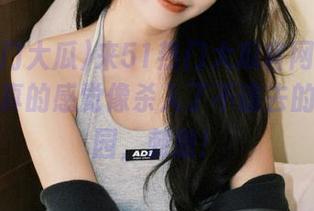 来51热门大瓜官网看黑料大全，真的感觉像杀入了不该去的秘密花园，刺激！