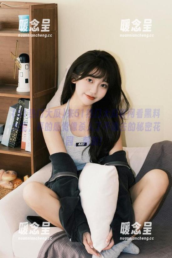 51热门大瓜 来51热门大瓜官网看黑料大全,真的感觉像杀入了不该去的秘密花园,刺激!