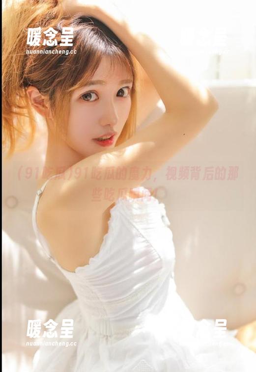 91吃瓜 91吃瓜的魔力,视频背后的那些吃瓜瞬间!