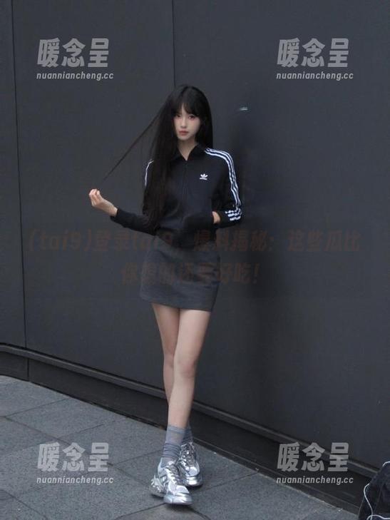 tai9 登录tai9,爆料揭秘:这些瓜比你想的还要好吃!