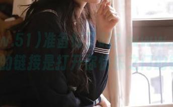 准备好了吗？www.51.com.cn的链接是打开你快乐之门的钥匙！
