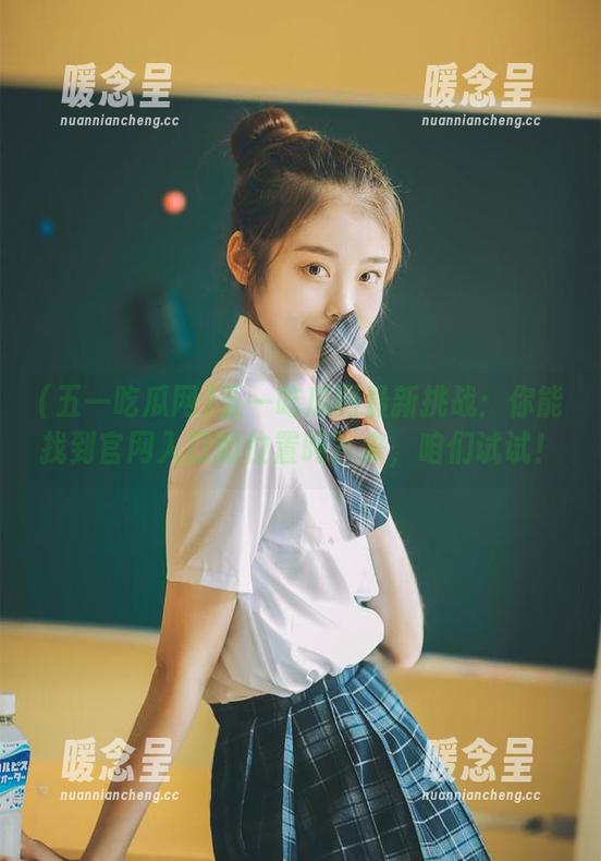 五一吃瓜网 五一吃瓜网最新挑战:你能找到官网入口的位置吗?来,咱们试试!