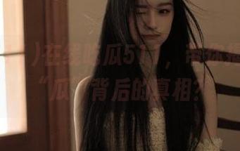 在线吃瓜511，带你揭开哪些“瓜”背后的真相？