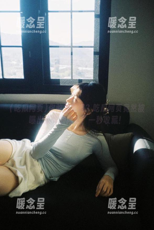 吃瓜网页 你敢相信吗?吃瓜网页竟然被曝出这样的内幕!一秒收藏!