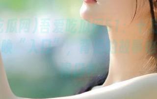 吾爱吃瓜网51：十万个吃瓜群众呼唤“入口”，背后的故事也太吊人胃口？