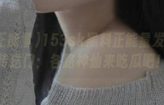 153sk黑料正能量发布全新传送门：各路神仙来吃瓜吧！