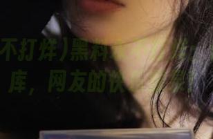 黑料永不打烊：你的资源库，网友的快乐源泉！