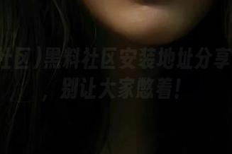 黑料社区安装地址分享一下呗，别让大家憋着！